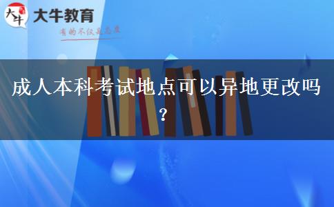 成人本科考試地點可以異地更改嗎？