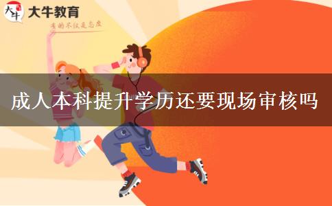 成人本科提升學(xué)歷還要現(xiàn)場(chǎng)審核嗎