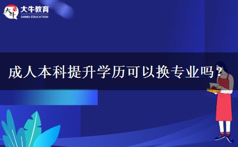 成人本科提升學(xué)歷可以換專(zhuān)業(yè)嗎？