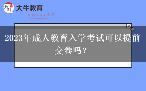 2023年成人教育入學(xué)考試可以提前交卷嗎？