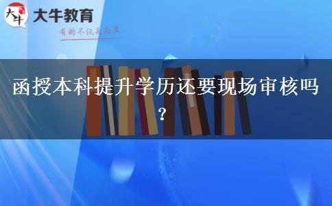 函授本科提升學(xué)歷還要現(xiàn)場審核嗎？