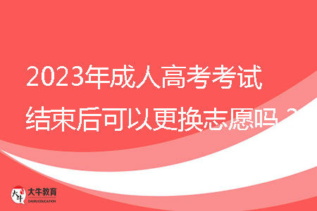 2023年成人高考考試結(jié)束后可以更換志愿嗎?