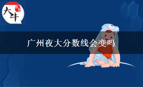 廣州夜大分數線會變嗎