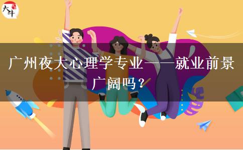廣州夜大心理學專業(yè)——就業(yè)前景廣闊嗎？