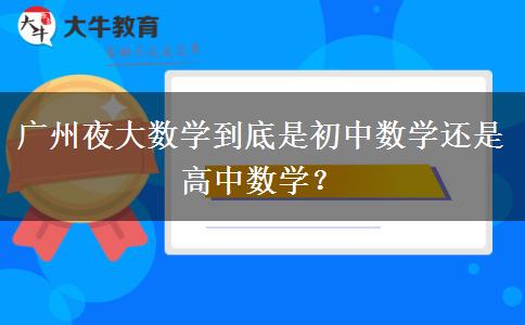 廣州夜大數(shù)學到底是初中數(shù)學還是高中數(shù)學？