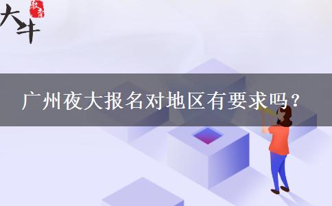 廣州夜大報(bào)名對(duì)地區(qū)有要求嗎？