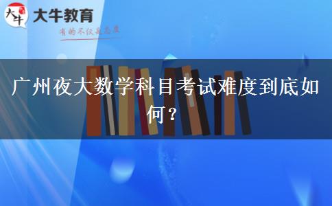 廣州夜大數(shù)學(xué)科目考試難度到底如何？