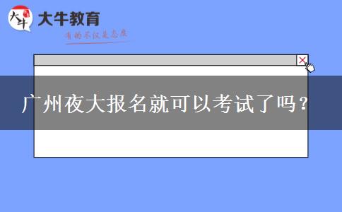 廣州夜大報名就可以考試了嗎？
