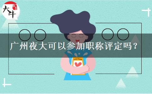 廣州夜大可以參加職稱(chēng)評(píng)定嗎？