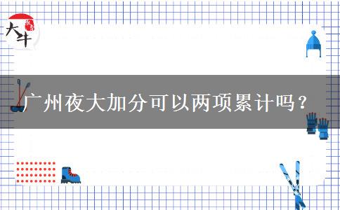 廣州夜大加分可以兩項(xiàng)累計(jì)嗎？