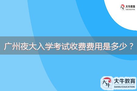 廣州夜大入學(xué)考試收費(fèi)費(fèi)用是多少？