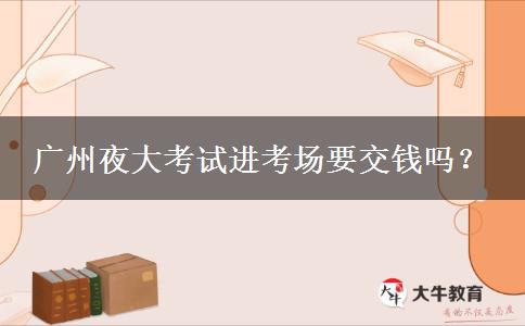 廣州夜大考試進考場要交錢嗎？