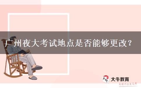 廣州夜大考試地點是否能夠更改？