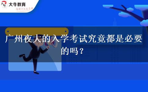 廣州夜大的入學(xué)考試究竟都是必要的嗎？