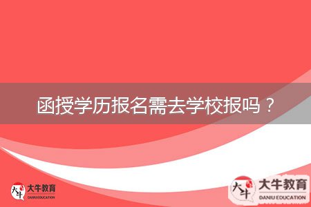 函授學(xué)歷報(bào)名需去學(xué)校報(bào)嗎？