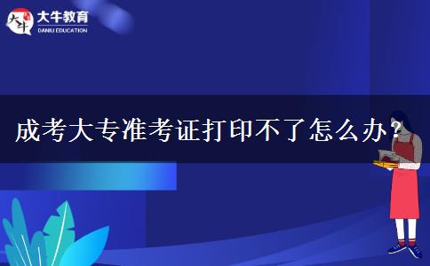 成考大專準考證打印不了怎么辦？