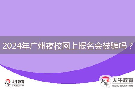 2024年廣州夜校網上報名會被騙嗎？