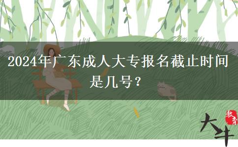 2024年廣東成人大專報(bào)名截止時(shí)間是幾號(hào)