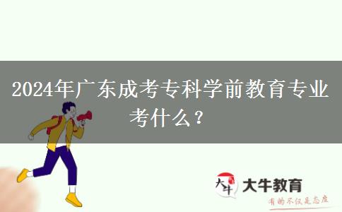 2024年廣東成考專科學(xué)前教育專業(yè)考什么？