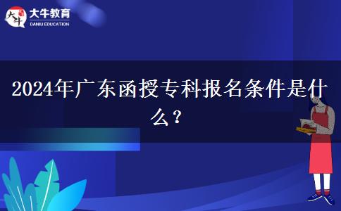2024年廣東函授專(zhuān)科報(bào)名條件是什么？