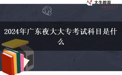 2024年廣東夜大大專(zhuān)考試科目是什么