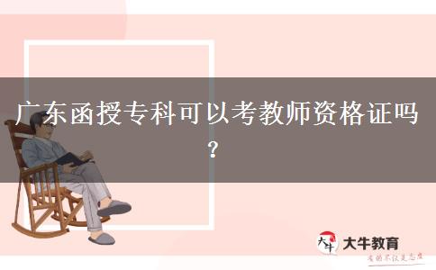 廣東函授?？瓶梢钥冀處熧Y格證嗎？