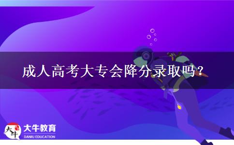 成人高考大專(zhuān)會(huì)降分錄取嗎？