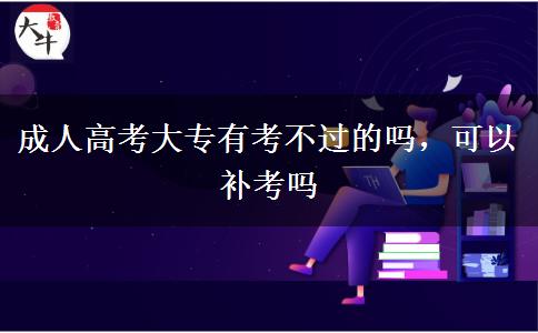 成人高考大專(zhuān)有考不過(guò)的嗎，可以補(bǔ)考嗎