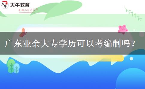 廣東業(yè)余大專學(xué)歷可以考編制嗎？
