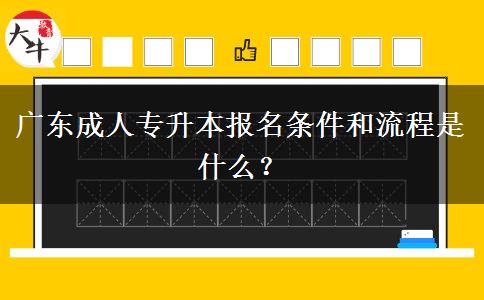 廣東成人專升本報名條件和流程是什么？