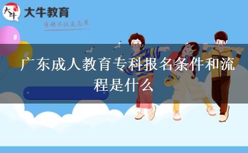  廣東成人教育專(zhuān)科報(bào)名條件和流程是什么