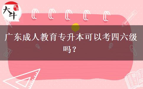 廣東成人教育專升本可以考四六級嗎？