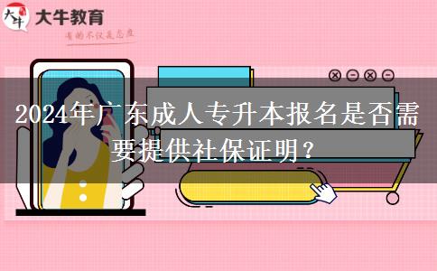 2024年廣東成人專升本報名是否需要提供社保證明？