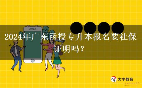 2024年廣東函授專升本報(bào)名要社保證明嗎？