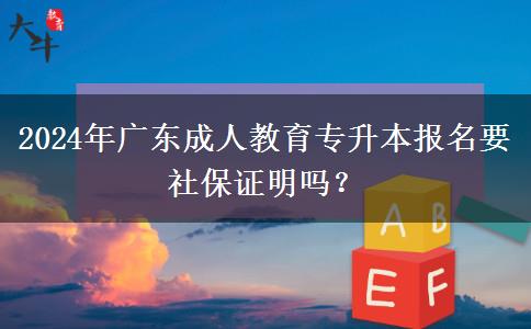 2024年廣東成人教育專升本報(bào)名要社保證明嗎？