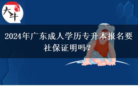 2024年廣東成人學(xué)歷專升本報(bào)名要社保證明嗎？