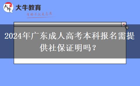 2024年廣東成人高考本科報名需提供社保證明嗎？