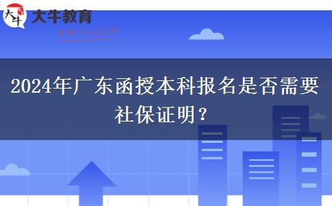 2024年廣東函授本科報(bào)名是否需要社保證明？
