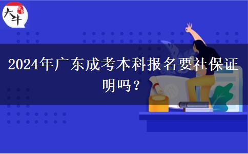 2024年廣東成考本科報(bào)名要社保證明嗎？