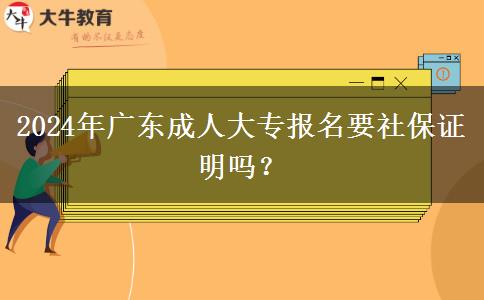 2024年廣東成人大專報(bào)名要社保證明嗎？