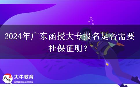 2024年廣東函授大專報(bào)名是否需要社保證明？