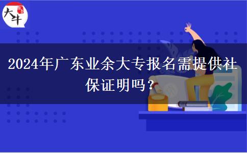 2024年廣東業(yè)余大專(zhuān)報(bào)名需提供社保證明嗎？