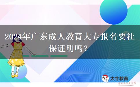 2024年廣東成人教育大專報名要社保證明嗎？