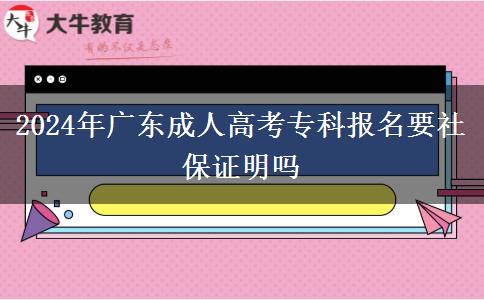 2024年廣東成人高考專(zhuān)科報(bào)名要社保證明嗎