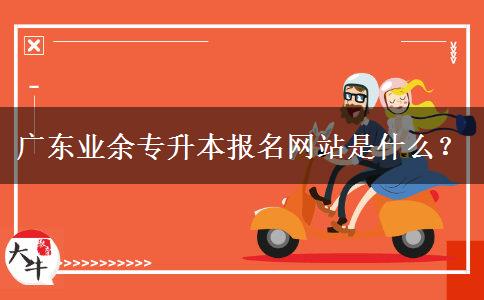 廣東業(yè)余專升本報名網站是什么？