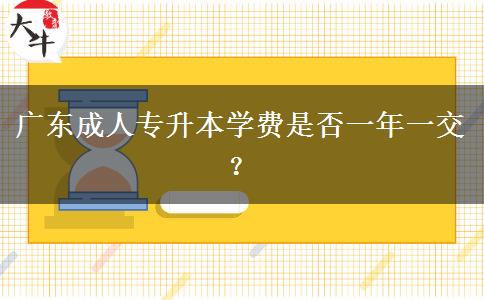 廣東成人專(zhuān)升本學(xué)費(fèi)是否一年一交？