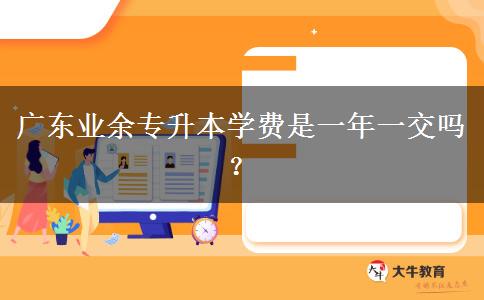 廣東業(yè)余專升本學(xué)費(fèi)是一年一交嗎？