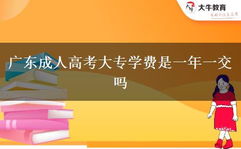 廣東成人高考大專(zhuān)學(xué)費(fèi)是一年一交嗎