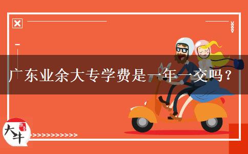 廣東業(yè)余大專學(xué)費是一年一交嗎？