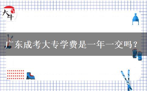 廣東成考大專學費是一年一交嗎？